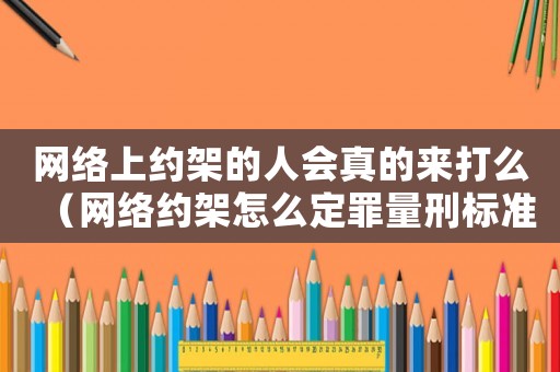 網絡上約架的人會真的來打么（網絡約架怎么定罪量刑標準）