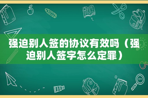 強迫別人簽的協議有效嗎（強迫別人簽字怎么定罪）