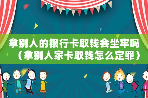 拿別人的銀行卡取錢會坐牢嗎（拿別人家卡取錢怎么定罪）