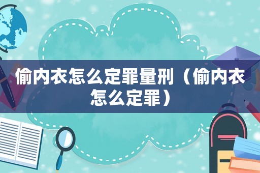 偷內衣怎么定罪量刑（偷內衣怎么定罪）
