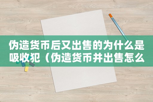 偽造貨幣后又出售的為什么是吸收犯（偽造貨幣并出售怎么定罪）