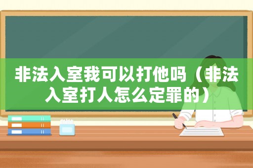 非法入室我可以打他嗎（非法入室打人怎么定罪的）