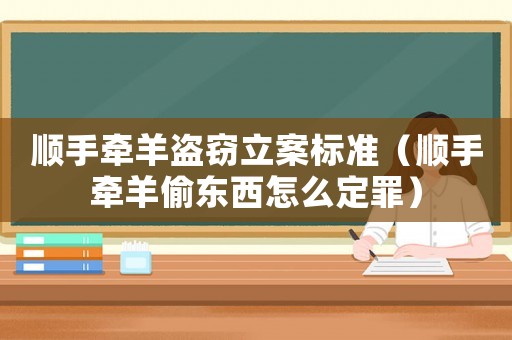 順手牽羊盜竊立案標(biāo)準(zhǔn)（順手牽羊偷東西怎么定罪）