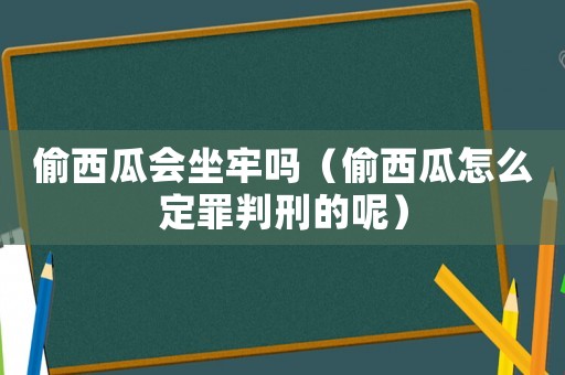 偷西瓜會坐牢嗎（偷西瓜怎么定罪判刑的呢）