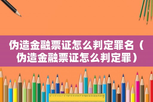 偽造金融票證怎么判定罪名（偽造金融票證怎么判定罪）