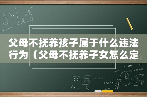 父母不撫養孩子屬于什么違法行為（父母不撫養子女怎么定罪）