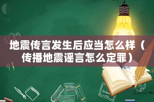 地震傳言發(fā)生后應當怎么樣（傳播地震謠言怎么定罪）