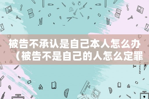 被告不承認(rèn)是自己本人怎么辦（被告不是自己的人怎么定罪）