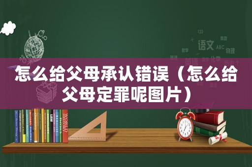 怎么給父母承認錯誤（怎么給父母定罪呢圖片）