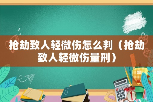 搶劫致人輕微傷怎么判（搶劫致人輕微傷量刑）