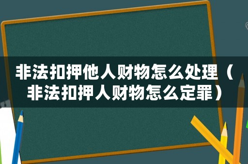 非法扣押他人財物怎么處理（非法扣押人財物怎么定罪）