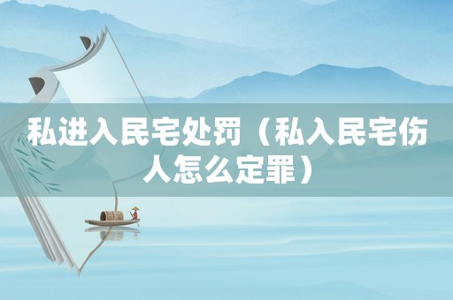 私進入民宅處罰（私入民宅傷人怎么定罪）