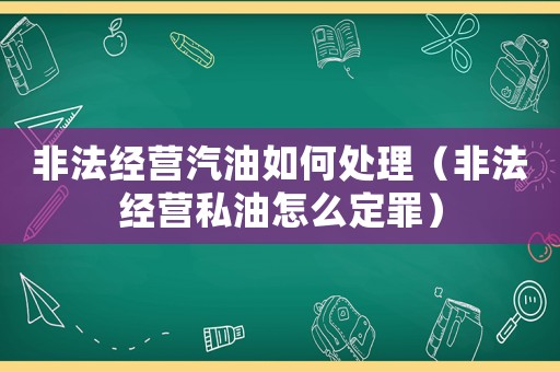 非法經營汽油如何處理（非法經營私油怎么定罪）