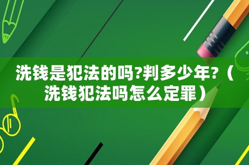 洗錢是犯法的嗎?判多少年?（洗錢犯法嗎怎么定罪）