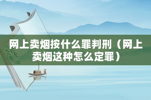 網上賣煙按什么罪判刑（網上賣煙這種怎么定罪）