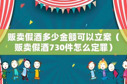 販賣假酒多少金額可以立案（販賣假酒730件怎么定罪）