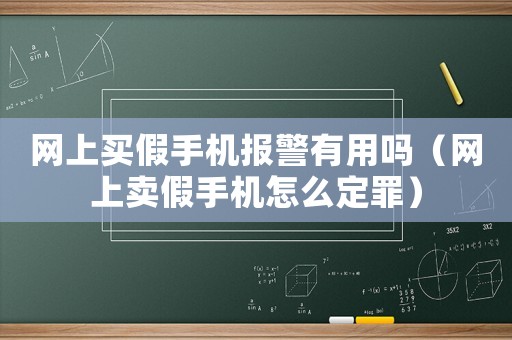 網(wǎng)上買假手機(jī)報(bào)警有用嗎（網(wǎng)上賣假手機(jī)怎么定罪）