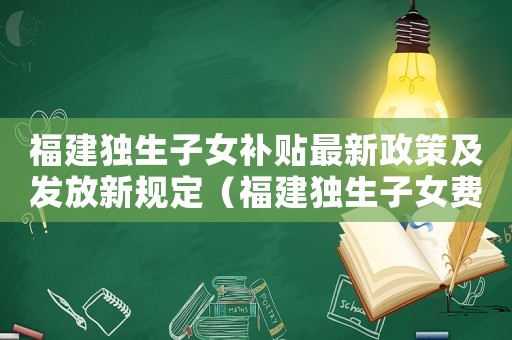 福建獨生子女補貼最新政策及發放新規定（福建獨生子女費發放標準）