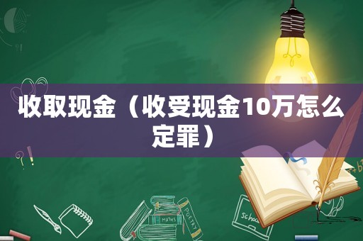收取現金（收受現金10萬怎么定罪）