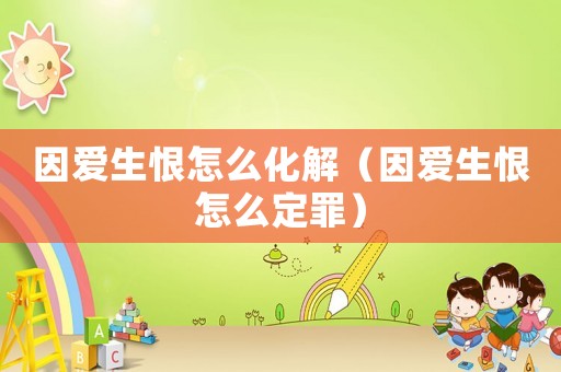 因愛生恨怎么化解（因愛生恨怎么定罪）