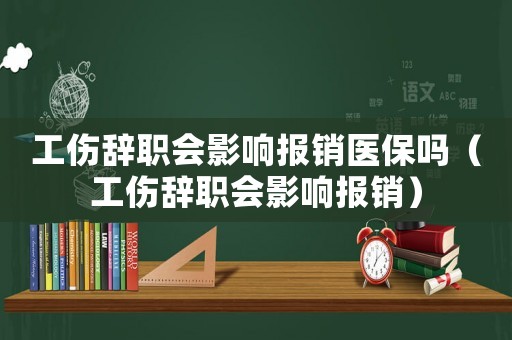 工傷辭職會影響報銷醫保嗎（工傷辭職會影響報銷）