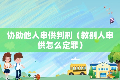 協助他人串供判刑（教別人串供怎么定罪）