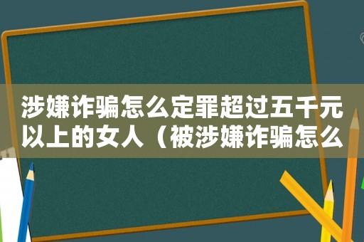 涉嫌詐騙怎么定罪超過五千元以上的女人（被涉嫌詐騙怎么定罪）