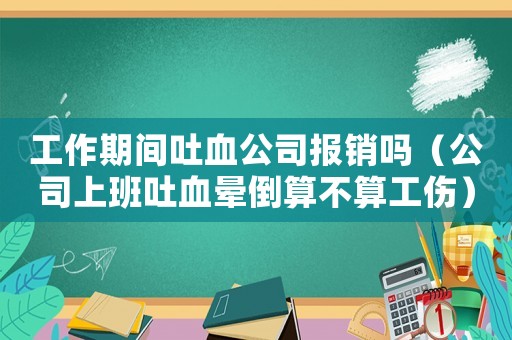 工作期間吐血公司報銷嗎（公司上班吐血暈倒算不算工傷）