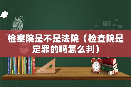 檢察院是不是法院（檢查院是定罪的嗎怎么判）