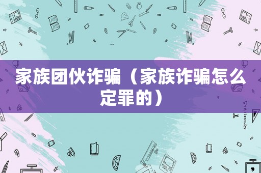 家族團伙詐騙（家族詐騙怎么定罪的）