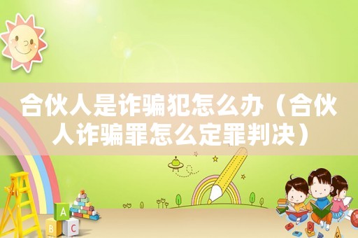 合伙人是詐騙犯怎么辦（合伙人詐騙罪怎么定罪判決）