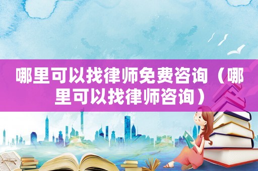 哪里可以找律師免費咨詢（哪里可以找律師咨詢）