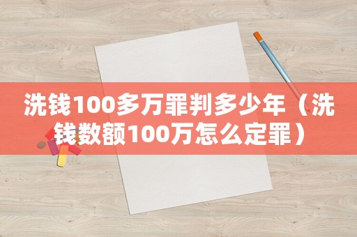 洗錢100多萬罪判多少年（洗錢數(shù)額100萬怎么定罪）