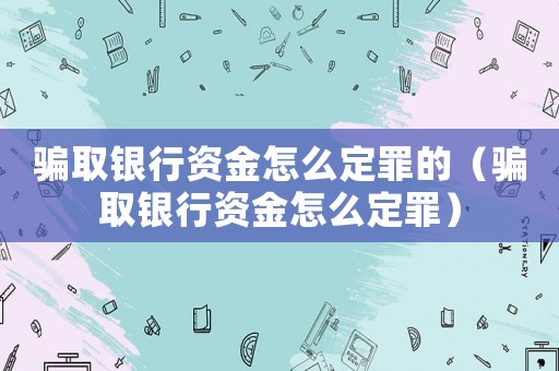 騙取銀行資金怎么定罪的（騙取銀行資金怎么定罪）