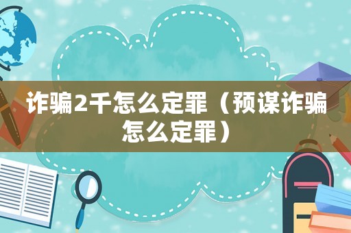 詐騙2千怎么定罪（預謀詐騙怎么定罪）