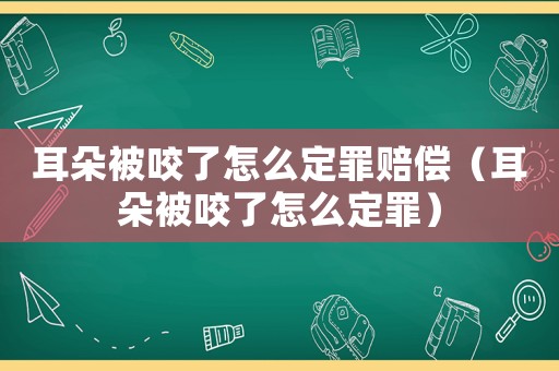 耳朵被咬了怎么定罪賠償（耳朵被咬了怎么定罪）