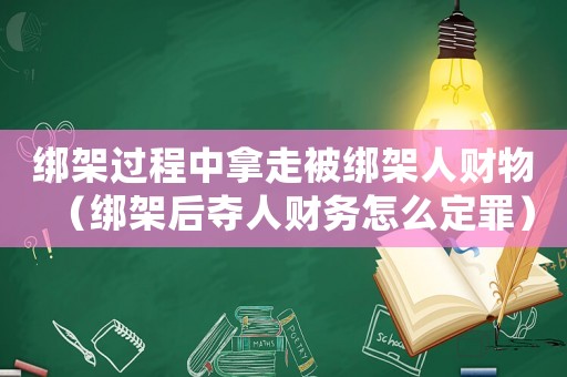 綁架過程中拿走被綁架人財物（綁架后奪人財務(wù)怎么定罪）