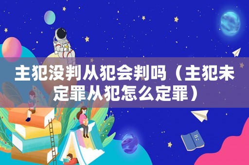 主犯沒判從犯會判嗎（主犯未定罪從犯怎么定罪）