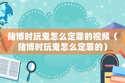 賭博時(shí)玩鬼怎么定罪的視頻（賭博時(shí)玩鬼怎么定罪的）