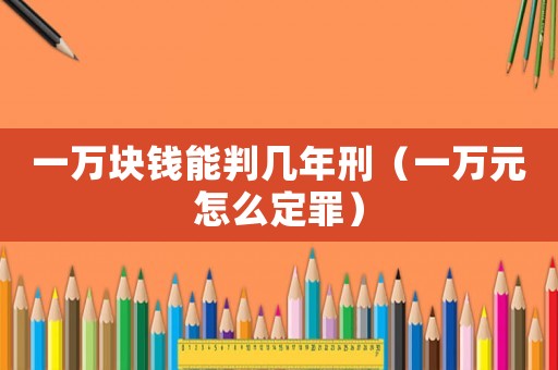 一萬塊錢能判幾年刑（一萬元怎么定罪）