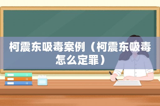 柯震東吸毒案例（柯震東吸毒怎么定罪）