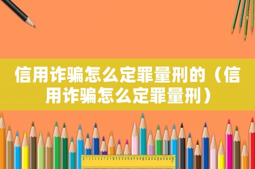 信用詐騙怎么定罪量刑的（信用詐騙怎么定罪量刑）