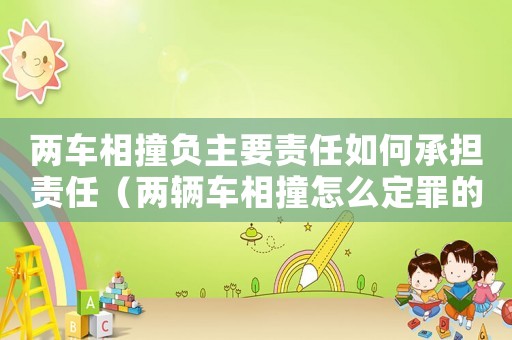 兩車相撞負主要責任如何承擔責任（兩輛車相撞怎么定罪的呢）