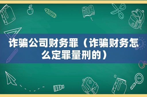 詐騙公司財務(wù)罪（詐騙財務(wù)怎么定罪量刑的）