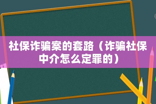 社保詐騙案的套路（詐騙社保中介怎么定罪的）