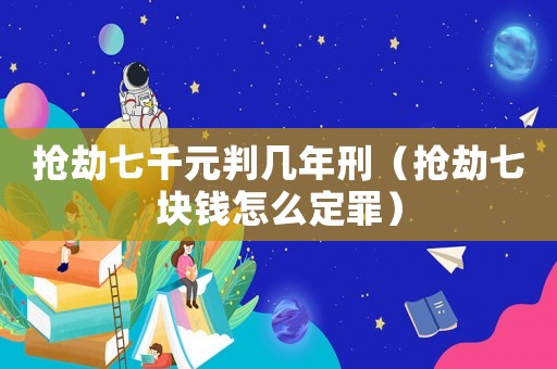 搶劫七千元判幾年刑（搶劫七塊錢怎么定罪）