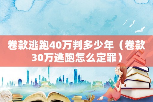 卷款逃跑40萬判多少年（卷款30萬逃跑怎么定罪）