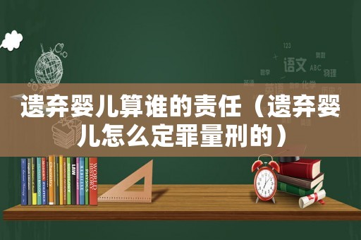 遺棄嬰兒算誰的責任（遺棄嬰兒怎么定罪量刑的）
