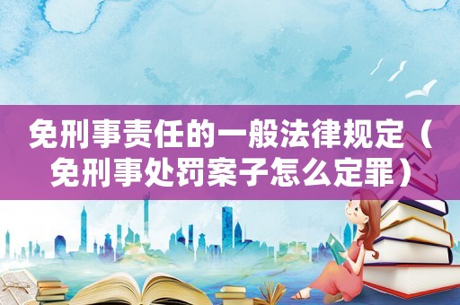 免刑事責任的一般法律規定（免刑事處罰案子怎么定罪）