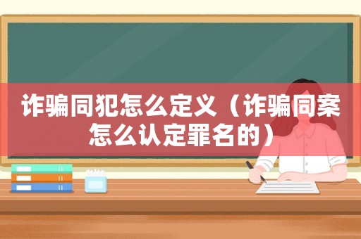 詐騙同犯怎么定義（詐騙同案怎么認定罪名的）
